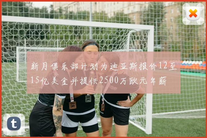 新月俱乐部计划为迪亚斯报价12至15亿美金并提供2500万欧元年薪