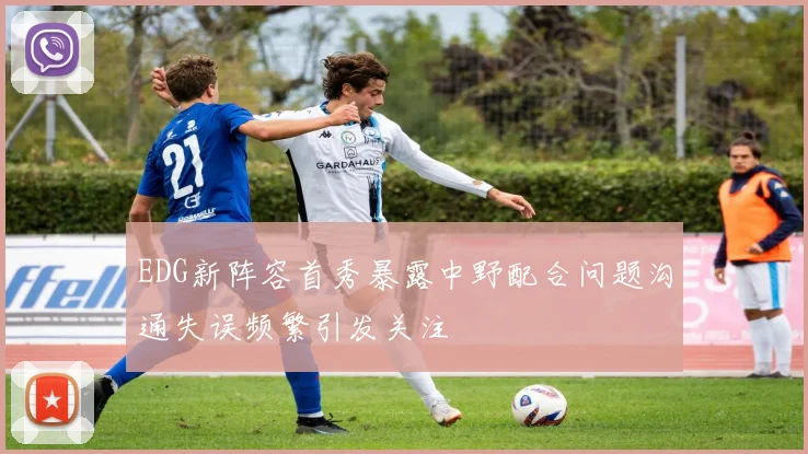 EDG新阵容首秀暴露中野配合问题沟通失误频繁引发关注
