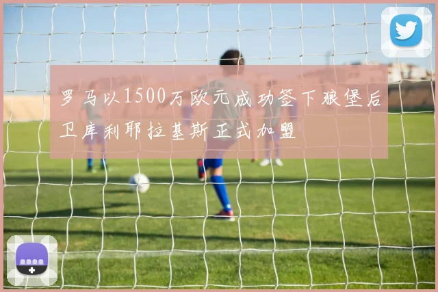 罗马以1500万欧元成功签下狼堡后卫库利耶拉基斯正式加盟