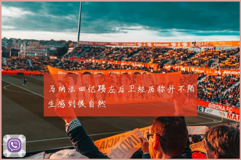 马纳法回忆踢左后卫经历称并不陌生感到很自然
