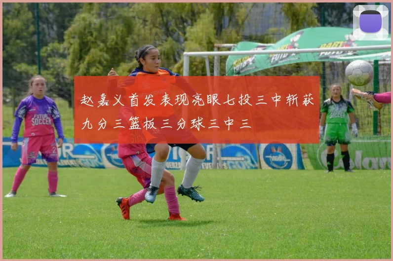 赵嘉义首发表现亮眼七投三中斩获九分三篮板三分球三中三