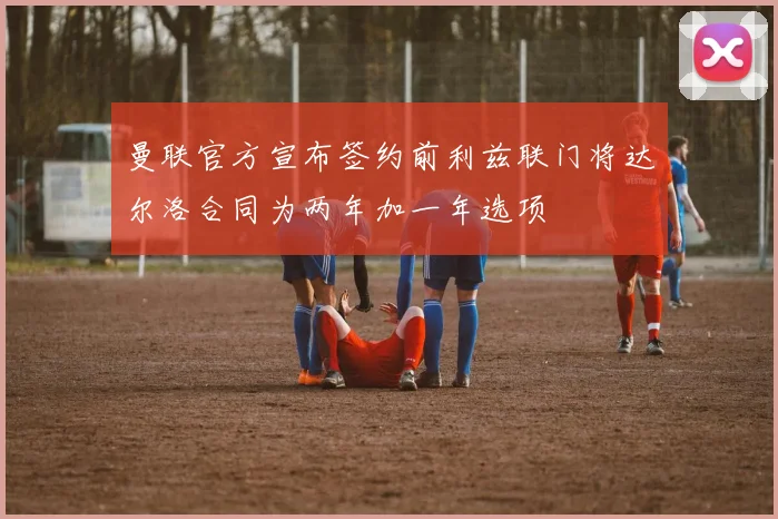 曼联官方宣布签约前利兹联门将达尔洛合同为两年加一年选项