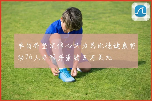 单打乔坚定信心认为恩比德健康将助76人夺冠并豪赌五万美元